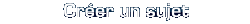 Cr�er un sujet